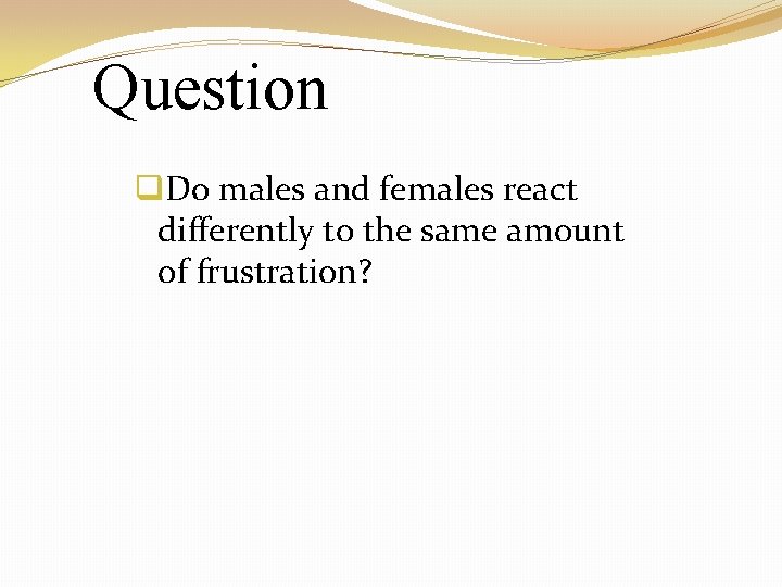 Question q. Do males and females react differently to the same amount of frustration?