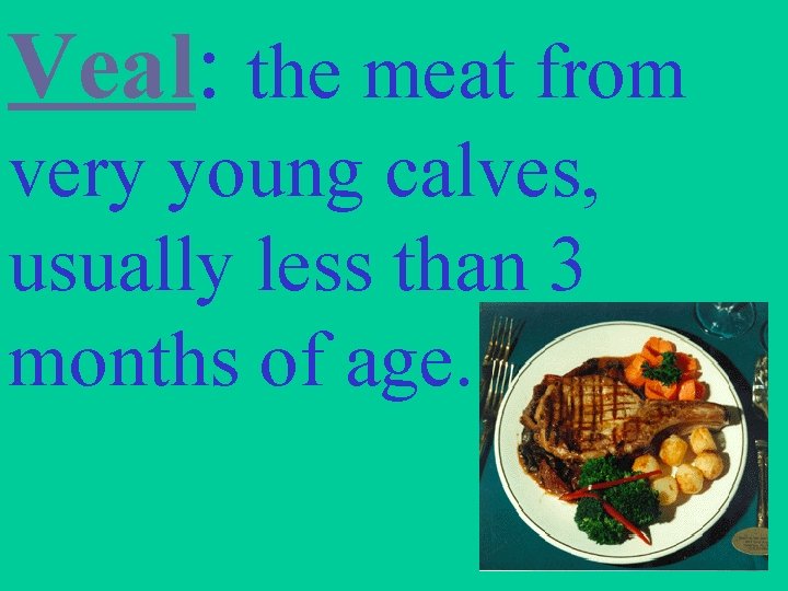 Veal: the meat from very young calves, usually less than 3 months of age.