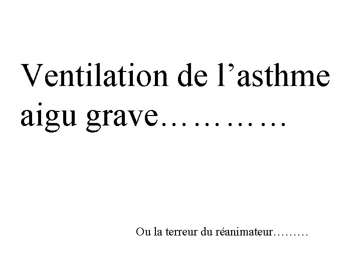 Ventilation de l’asthme aigu grave………… Ou la terreur du réanimateur……… 