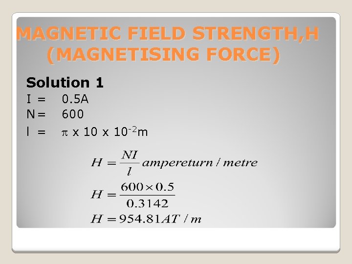 MAGNETIC FIELD STRENGTH, H (MAGNETISING FORCE) Solution 1 I = N= l = 0.
