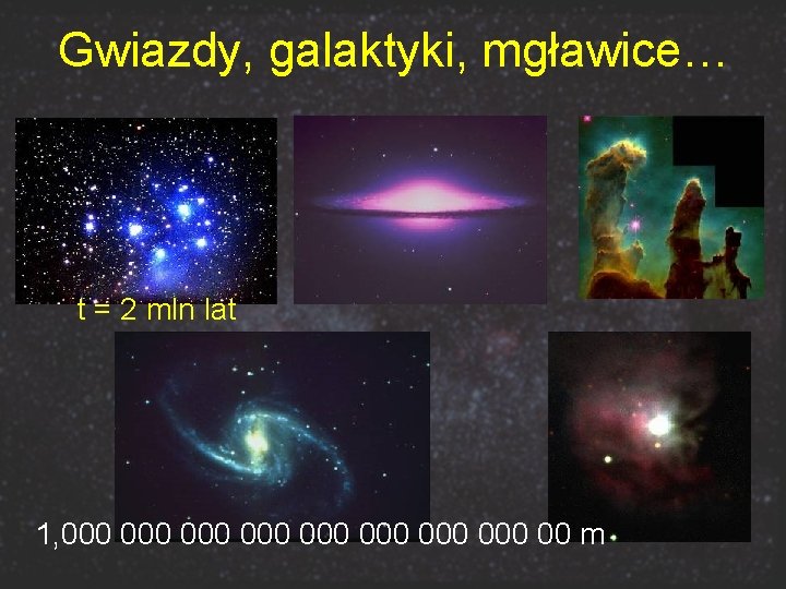 Gwiazdy, galaktyki, mgławice… t = 2 mln lat 1, 000 000 00 m 