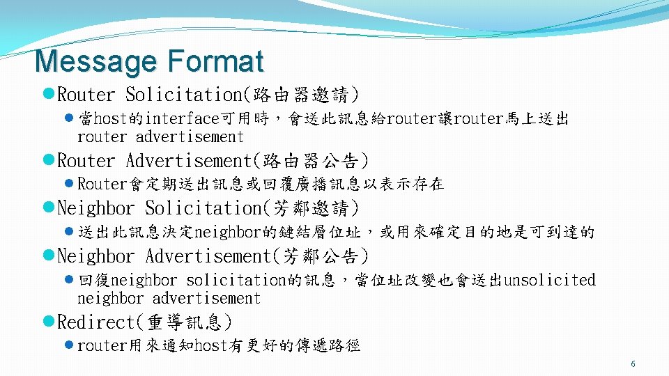 Message Format l Router Solicitation(路由器邀請) l 當host的interface可用時，會送此訊息給router讓router馬上送出 router advertisement l Router Advertisement(路由器公告) l Router會定期送出訊息或回覆廣播訊息以表示存在