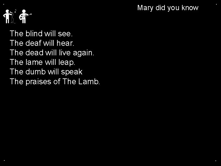 . Mary did you know . The blind will see. The deaf will hear.