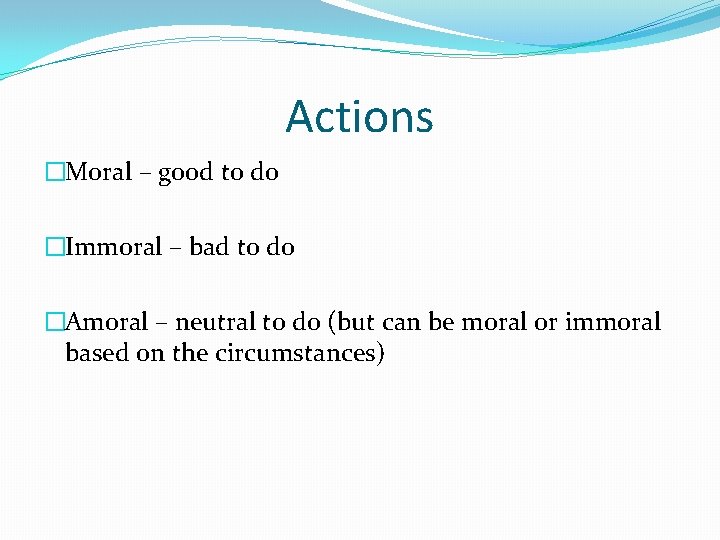 Actions �Moral – good to do �Immoral – bad to do �Amoral – neutral