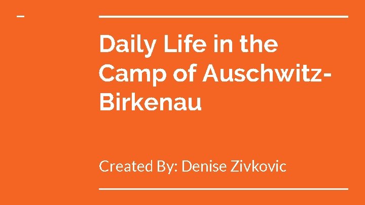 Daily Life in the Camp of Auschwitz. Birkenau Created By: Denise Zivkovic 