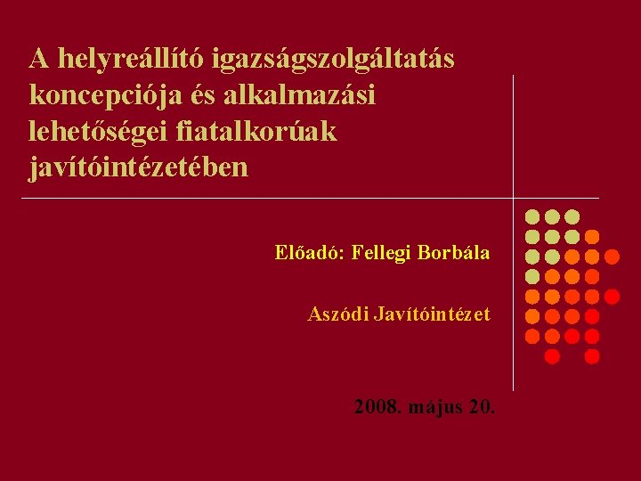 A helyreállító igazságszolgáltatás koncepciója és alkalmazási lehetőségei fiatalkorúak javítóintézetében Előadó: Fellegi Borbála Aszódi Javítóintézet