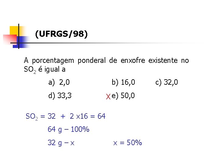 (UFRGS/98) A porcentagem ponderal de enxofre existente no SO 2 é igual a a) (UFRGS/98) A porcentagem ponderal de enxofre existente no SO 2 é igual a a)