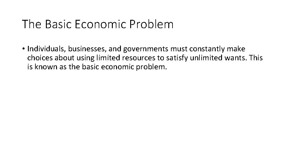 The Basic Economic Problem • Individuals, businesses, and governments must constantly make choices about