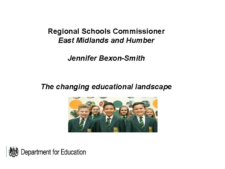 Regional Schools Commissioner East Midlands and Humber Jennifer Bexon-Smith The changing educational landscape 