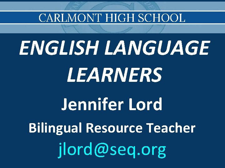 CARLMONT HIGH SCHOOL ENGLISH LANGUAGE LEARNERS Jennifer Lord Bilingual Resource Teacher jlord@seq. org 