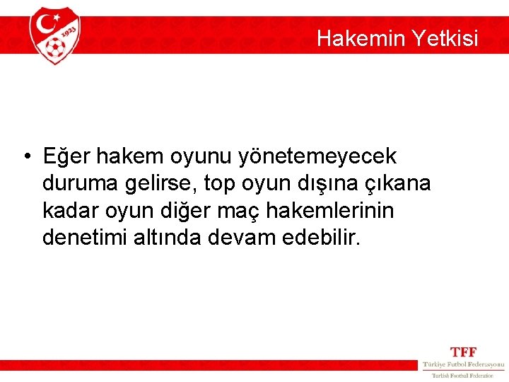 Hakemin Yetkisi • Eğer hakem oyunu yönetemeyecek duruma gelirse, top oyun dışına çıkana kadar Hakemin Yetkisi • Eğer hakem oyunu yönetemeyecek duruma gelirse, top oyun dışına çıkana kadar