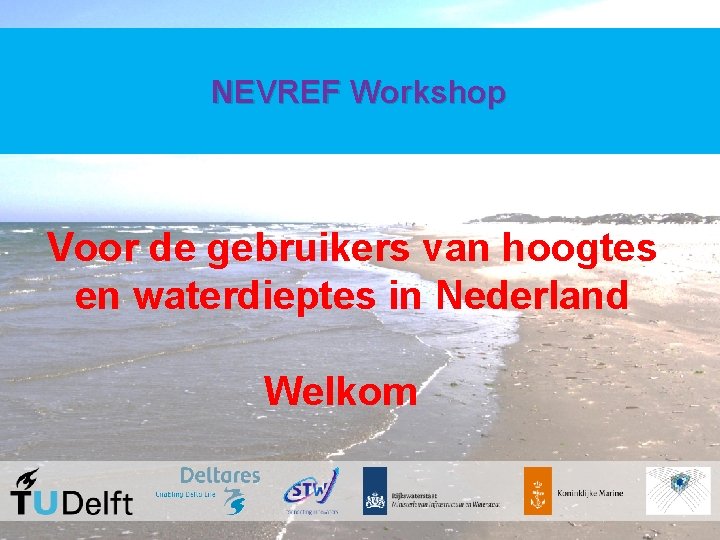 NEVREF Workshop Voor de gebruikers van hoogtes en waterdieptes in Nederland Welkom 