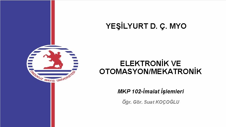 YEŞİLYURT D. Ç. MYO ELEKTRONİK VE OTOMASYON/MEKATRONİK MKP 102 -İmalat İşlemleri Öğr. Gör. Suat YEŞİLYURT D. Ç. MYO ELEKTRONİK VE OTOMASYON/MEKATRONİK MKP 102 -İmalat İşlemleri Öğr. Gör. Suat