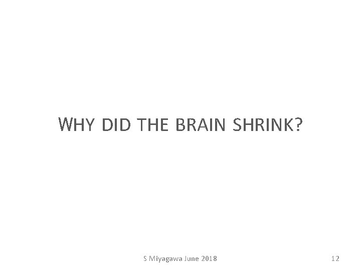 WHY DID THE BRAIN SHRINK? S Miyagawa June 2018 12 