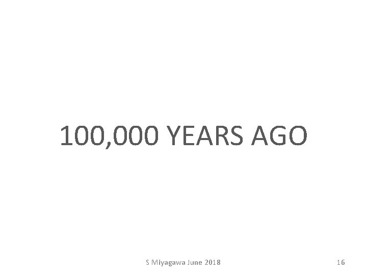 100, 000 YEARS AGO S Miyagawa June 2018 16 