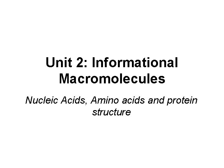 Unit 2: Informational Macromolecules Nucleic Acids, Amino acids and protein structure 