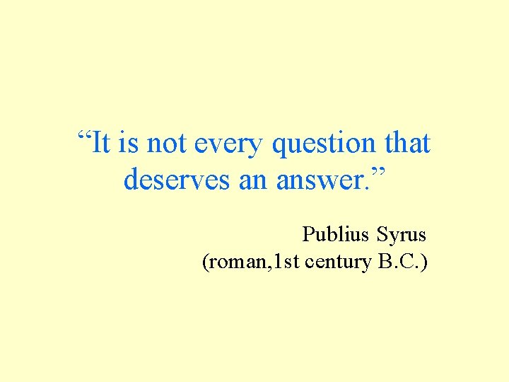 “It is not every question that deserves an answer. ” Publius Syrus (roman, 1 “It is not every question that deserves an answer. ” Publius Syrus (roman, 1