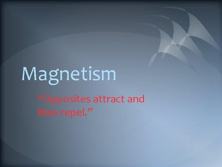 Magnetism “Opposites attract and likes repel. ” 