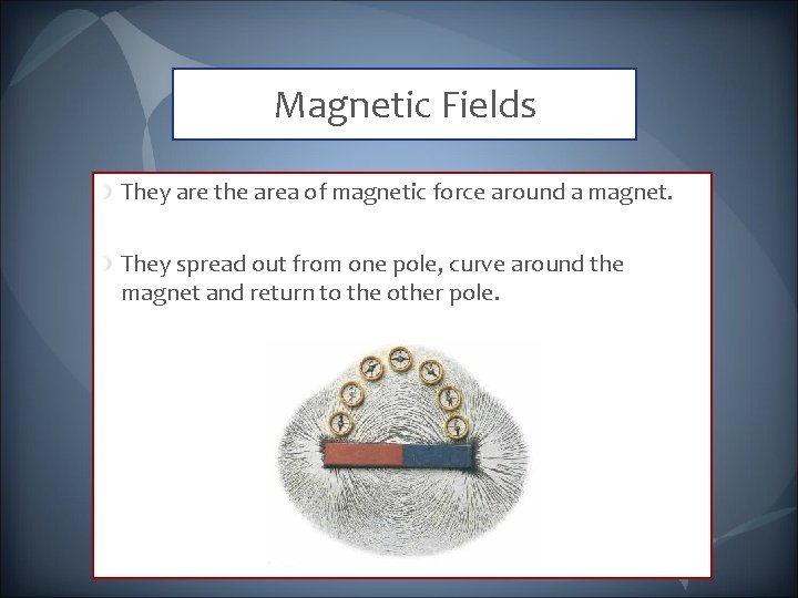 Magnetic Fields They are the area of magnetic force around a magnet. They spread