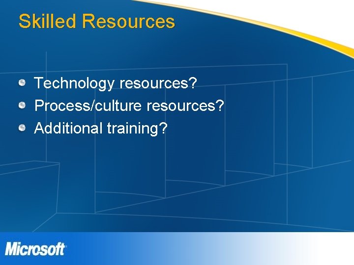 Skilled Resources Technology resources? Process/culture resources? Additional training? Skilled Resources Technology resources? Process/culture resources? Additional training?