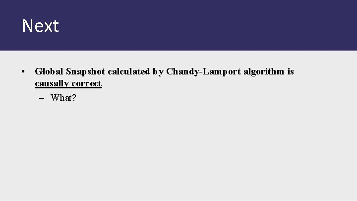 Next • Global Snapshot calculated by Chandy-Lamport algorithm is causally correct – What? 