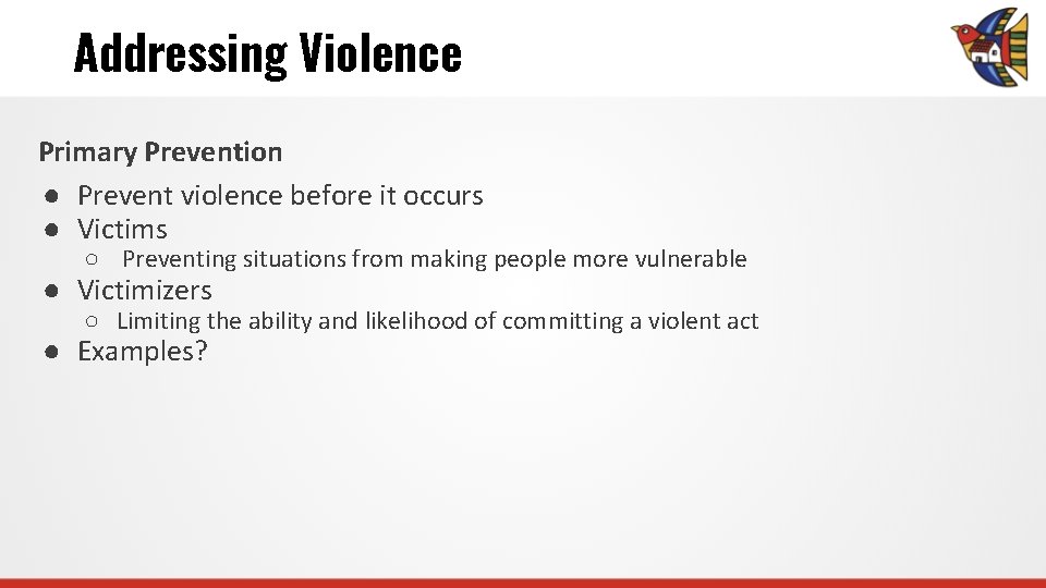 Addressing Violence Primary Prevention ● Prevent violence before it occurs ● Victims ○ Preventing