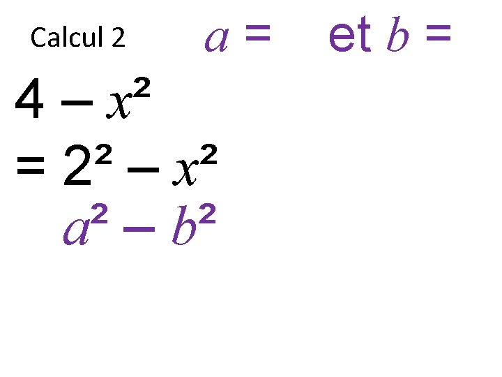 Calcul 2 a = 2 et b = x 4 – x² = 2²