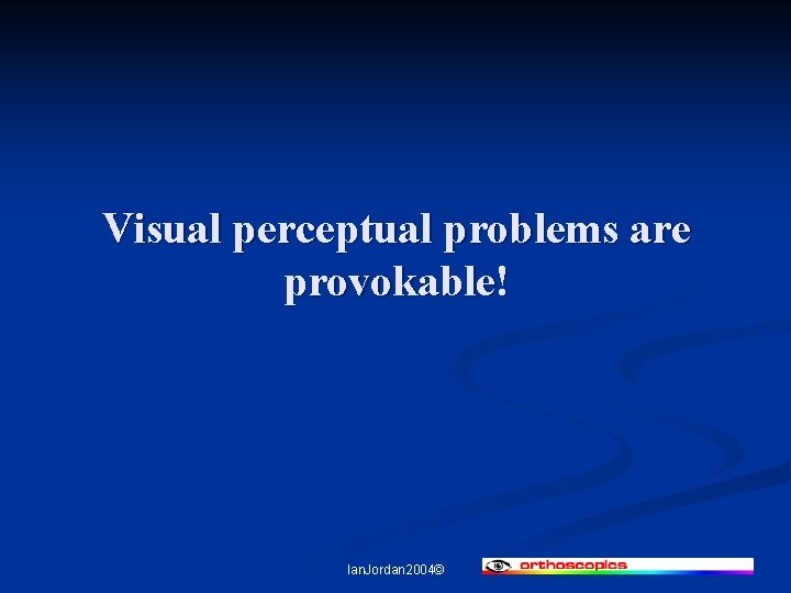 Visual perceptual problems are provokable! Ian. Jordan 2004© 