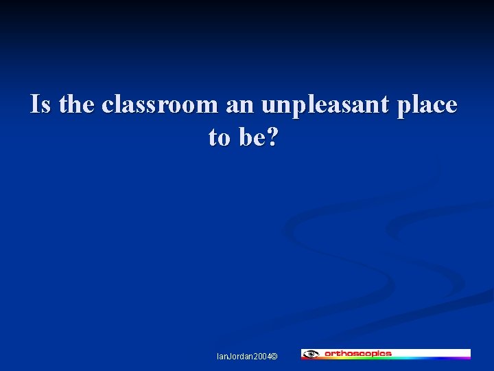 Is the classroom an unpleasant place to be? Ian. Jordan 2004© 