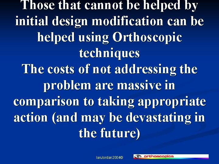 Those that cannot be helped by initial design modification can be helped using Orthoscopic