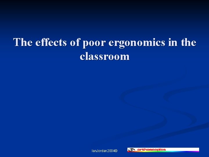 The effects of poor ergonomics in the classroom Ian. Jordan 2004© 