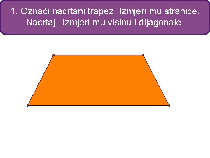 1. Označi nacrtani trapez. Izmjeri mu stranice. Nacrtaj i izmjeri mu visinu i dijagonale.