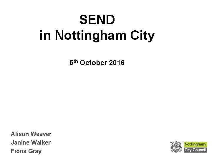 SEND in Nottingham City 5 th October 2016 Alison Weaver Janine Walker Fiona Gray