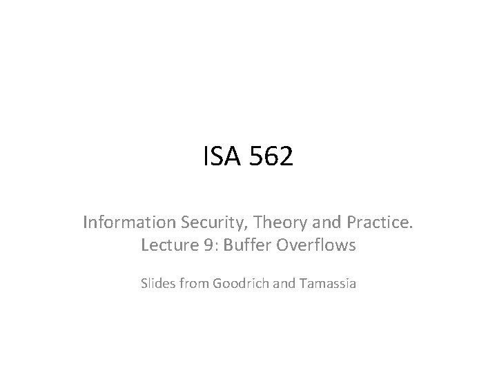 ISA 562 Information Security, Theory and Practice. Lecture 9: Buffer Overflows Slides from Goodrich