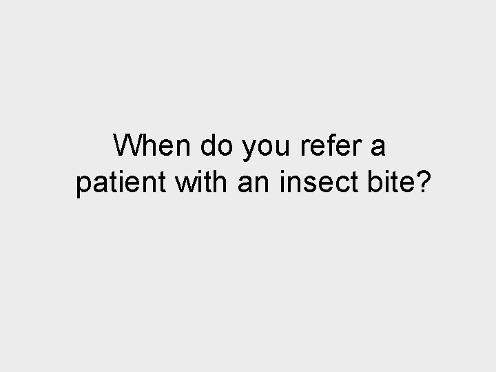 When do you refer a patient with an insect bite? 