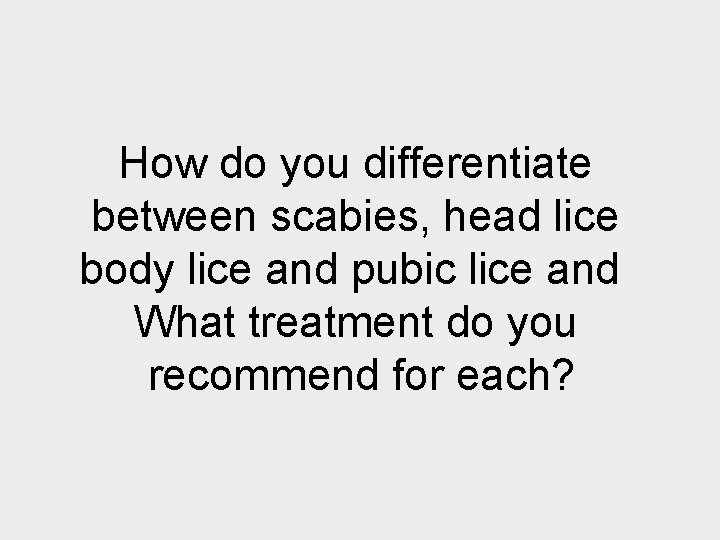 How do you differentiate between scabies, head lice body lice and pubic lice and