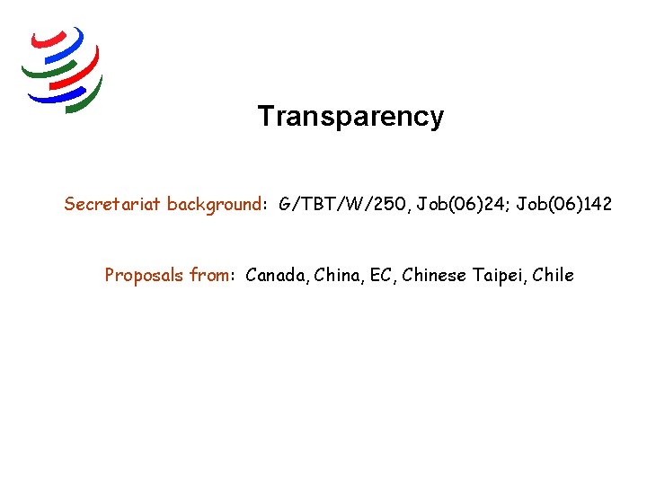 Transparency Secretariat background: G/TBT/W/250, Job(06)24; Job(06)142 Proposals from: Canada, China, EC, Chinese Taipei, Chile