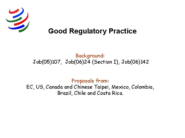 Good Regulatory Practice Background: Job(05)107, Job(06)24 (Section I), Job(06)142 Proposals from: EC, US, Canada