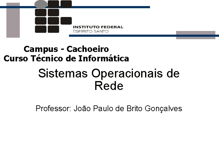 Campus - Cachoeiro Curso Técnico de Informática Sistemas Operacionais de Rede Professor: João Paulo