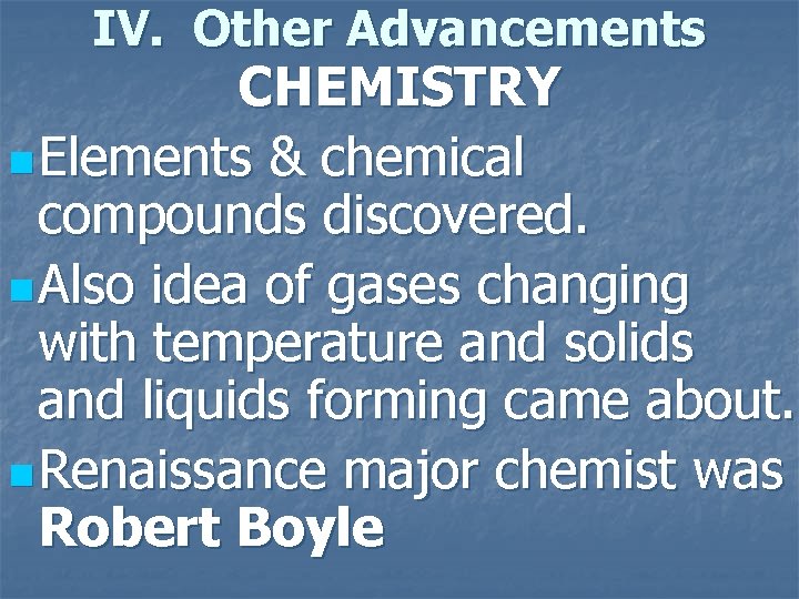 IV. Other Advancements CHEMISTRY n Elements & chemical compounds discovered. n Also idea of