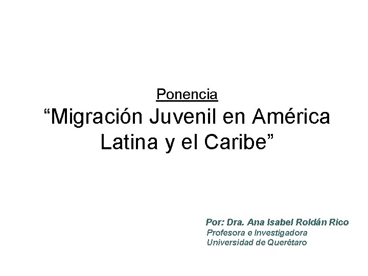 Ponencia “Migración Juvenil en América Latina y el Caribe” Por: Dra. Ana Isabel Roldán Ponencia “Migración Juvenil en América Latina y el Caribe” Por: Dra. Ana Isabel Roldán