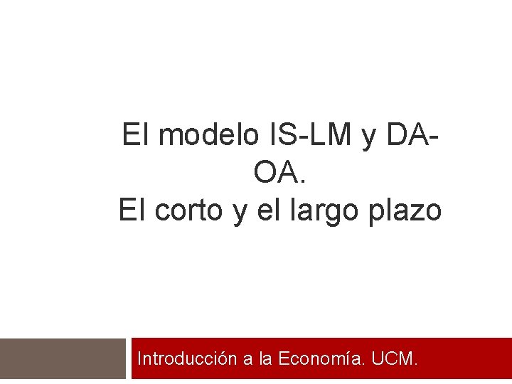 El modelo IS-LM y DAOA. El corto y el largo plazo Introducción a la El modelo IS-LM y DAOA. El corto y el largo plazo Introducción a la