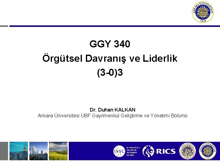GGY 340 Örgütsel Davranış ve Liderlik (3 -0)3 Dr. Duhan KALKAN Ankara Üniversitesi UBF