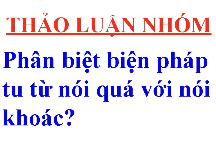 THẢO LUẬN NHÓM Phân biệt biện pháp tu từ nói quá với nói khoác?