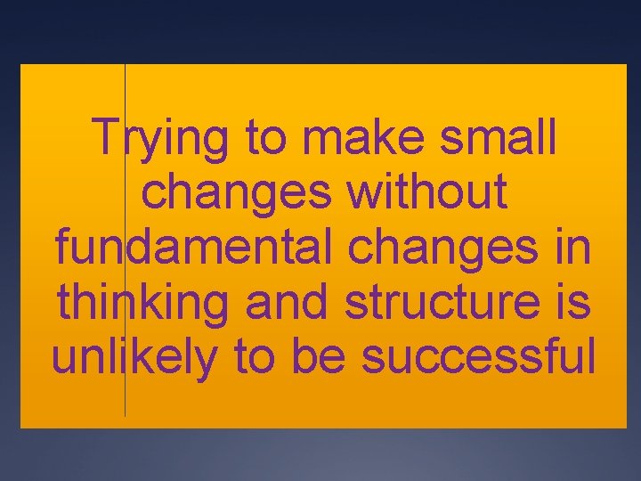 Trying to make small changes without fundamental changes in thinking and structure is unlikely Trying to make small changes without fundamental changes in thinking and structure is unlikely