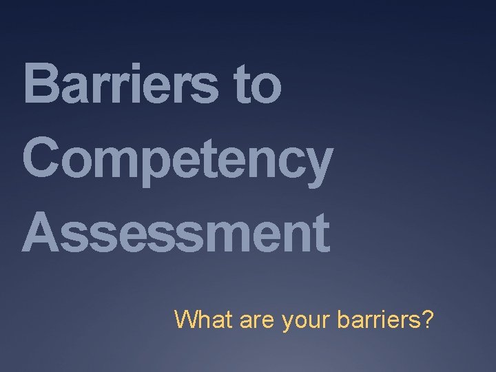 Barriers to Competency Assessment What are your barriers? Barriers to Competency Assessment What are your barriers?