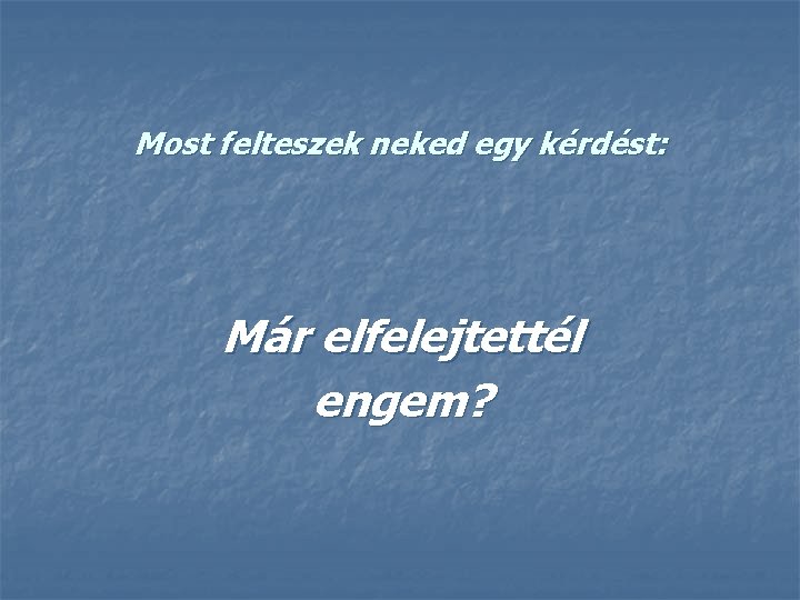 Most felteszek neked egy kérdést: Már elfelejtettél engem? 