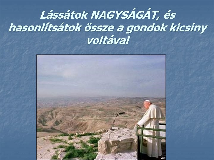 Lássátok NAGYSÁGÁT, és hasonlítsátok össze a gondok kicsiny voltával 