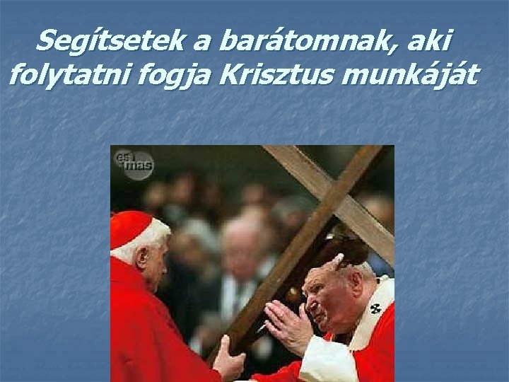 Segítsetek a barátomnak, aki folytatni fogja Krisztus munkáját 