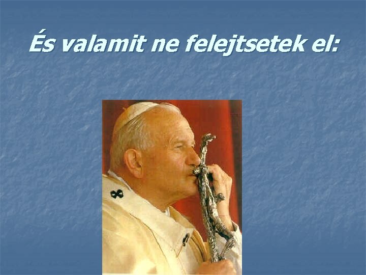 És valamit ne felejtsetek el: 